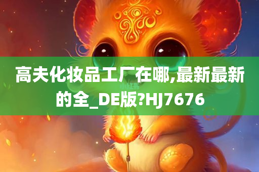 高夫化妆品工厂在哪,最新最新的全_DE版?HJ7676