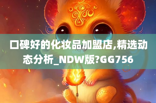 口碑好的化妆品加盟店,精选动态分析_NDW版?GG756