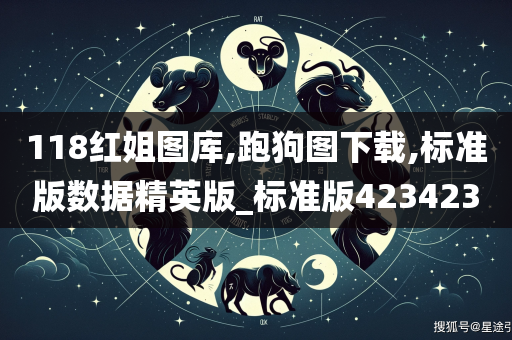 118红姐图库,跑狗图下载,标准版数据精英版_标准版423423