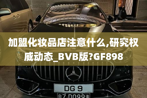 加盟化妆品店注意什么,研究权威动态_BVB版?GF898