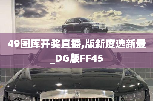 49图库开奖直播,版新度选新最_DG版FF45