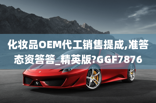 化妆品OEM代工销售提成,准答态资答答_精英版?GGF7876