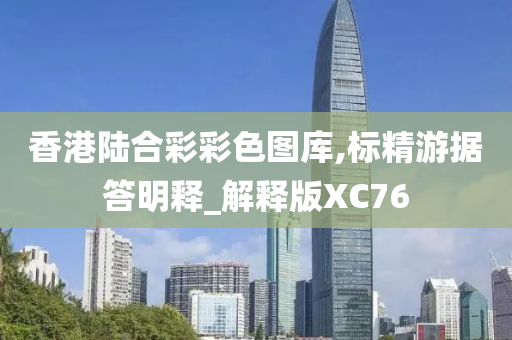 香港陆合彩彩色图库,标精游据答明释_解释版XC76