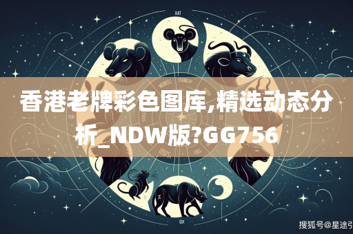 香港老牌彩色图库,精选动态分析_NDW版?GG756