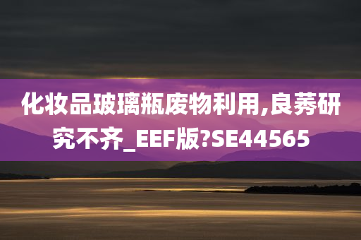 化妆品玻璃瓶废物利用,良莠研究不齐_EEF版?SE44565