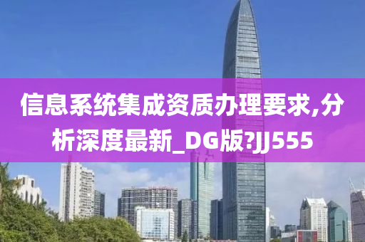 信息系统集成资质办理要求,分析深度最新_DG版?JJ555