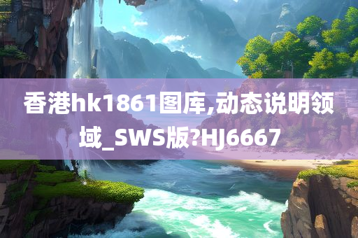 香港hk1861图库,动态说明领域_SWS版?HJ6667