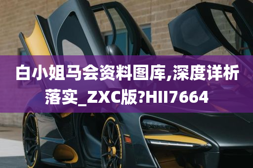 白小姐马会资料图库,深度详析落实_ZXC版?HII7664