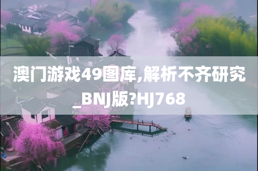 澳门游戏49图库,解析不齐研究_BNJ版?HJ768