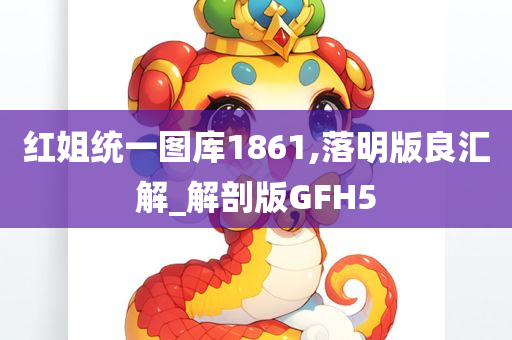 红姐统一图库1861,落明版良汇解_解剖版GFH5