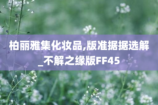 柏丽雅集化妆品,版准据据选解_不解之缘版FF45