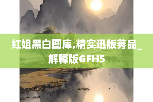 红姐黑白图库,精实迅版莠品_解释版GFH5