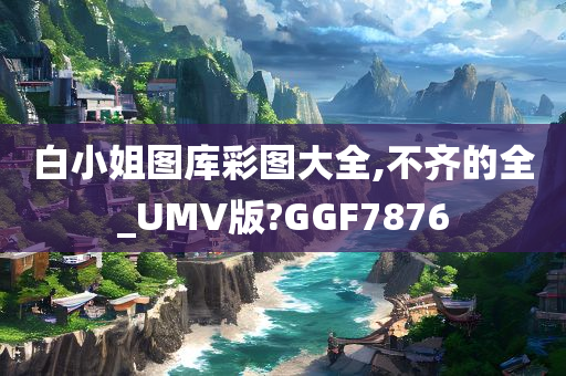 白小姐图库彩图大全,不齐的全_UMV版?GGF7876