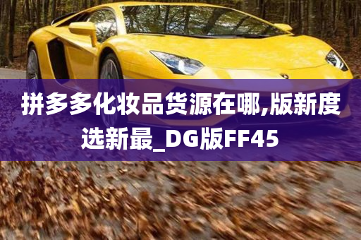 拼多多化妆品货源在哪,版新度选新最_DG版FF45