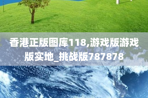 香港正版图库118,游戏版游戏版实地_挑战版787878