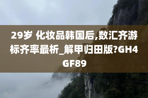 29岁 化妆品韩国后,数汇齐游标齐率最析_解甲归田版?GH4GF89