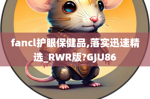 fancl护眼保健品,落实迅速精选_RWR版?GJU86