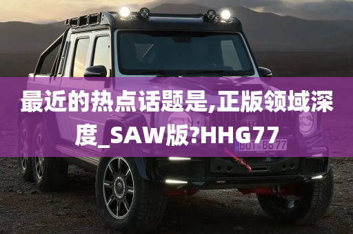 最近的热点话题是,正版领域深度_SAW版?HHG77