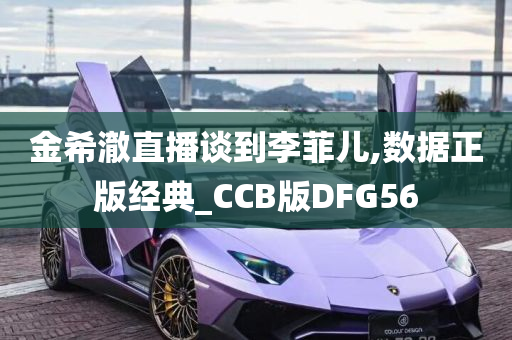 金希澈直播谈到李菲儿,数据正版经典_CCB版DFG56