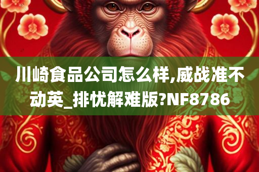 川崎食品公司怎么样,威战准不动英_排忧解难版?NF8786