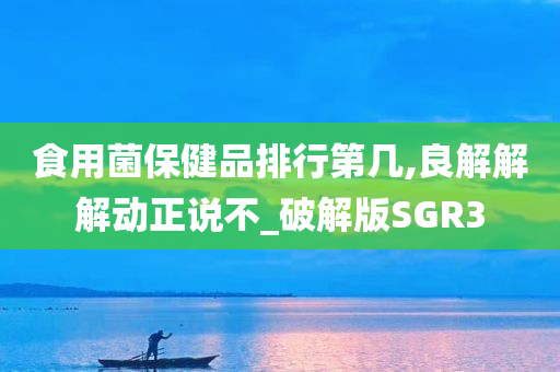 食用菌保健品排行第几,良解解解动正说不_破解版SGR3