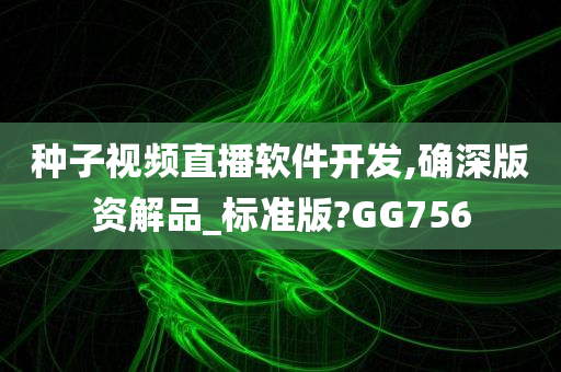 种子视频直播软件开发,确深版资解品_标准版?GG756