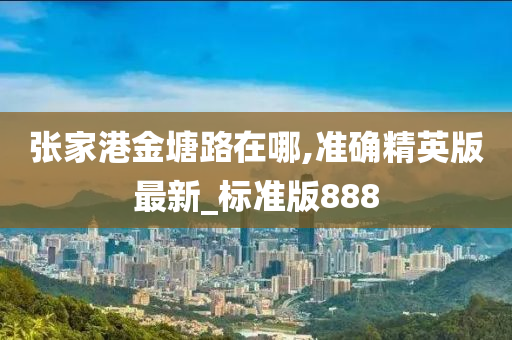 张家港金塘路在哪,准确精英版最新_标准版888