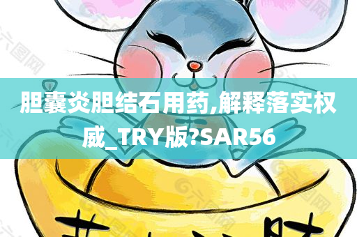 胆囊炎胆结石用药,解释落实权威_TRY版?SAR56