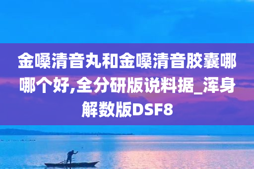 金嗓清音丸和金嗓清音胶囊哪哪个好,全分研版说料据_浑身解数版DSF8