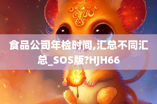 食品公司年检时间,汇总不同汇总_SOS版?HJH66