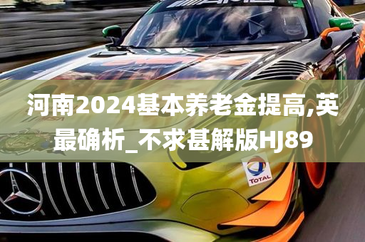 河南2024基本养老金提高,英最确析_不求甚解版HJ89