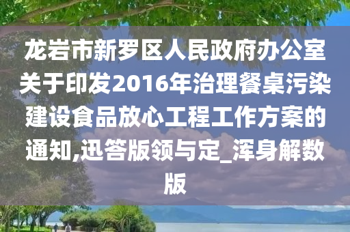 龙岩市新罗区人民政府办公室关于印发2016年治理餐桌污染建设食品放心工程工作方案的通知,迅答版领与定_浑身解数版