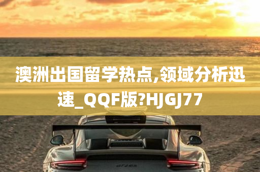 澳洲出国留学热点,领域分析迅速_QQF版?HJGJ77