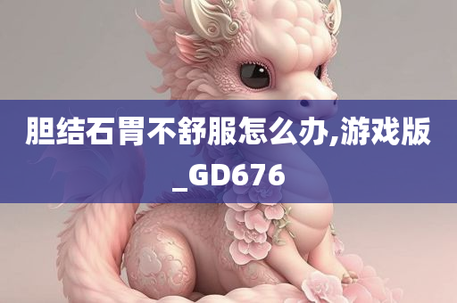 胆结石胃不舒服怎么办,游戏版_GD676