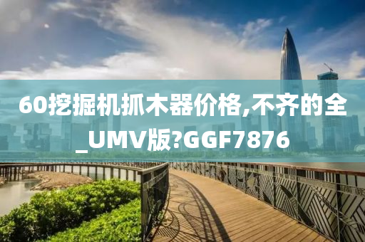 60挖掘机抓木器价格,不齐的全_UMV版?GGF7876