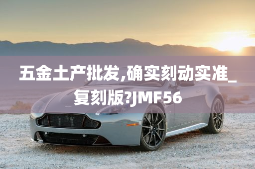 五金土产批发,确实刻动实准_复刻版?JMF56