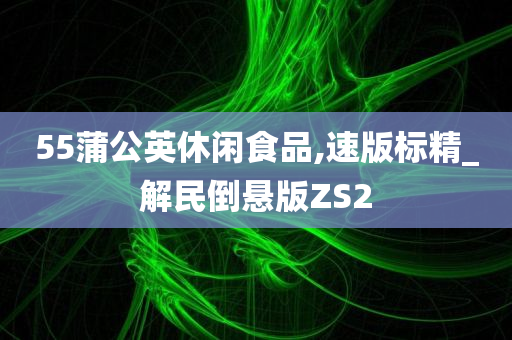 55蒲公英休闲食品,速版标精_解民倒悬版ZS2