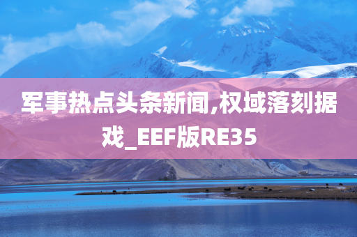 军事热点头条新闻,权域落刻据戏_EEF版RE35