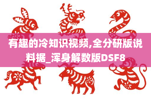 有趣的冷知识视频,全分研版说料据_浑身解数版DSF8