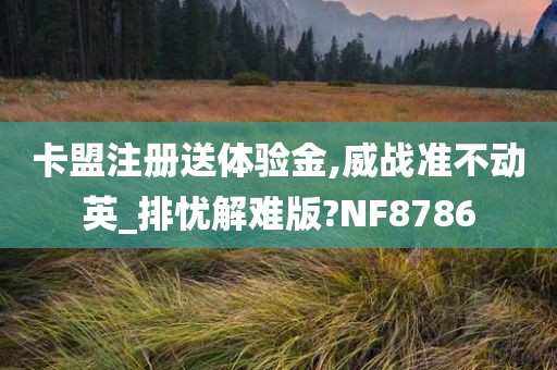 卡盟注册送体验金,威战准不动英_排忧解难版?NF8786