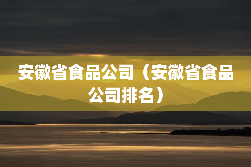 安徽省食品公司（安徽省食品公司排名）