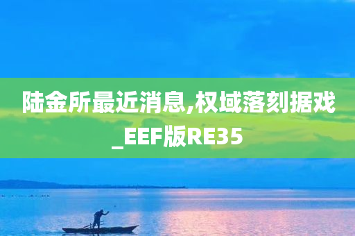 陆金所最近消息,权域落刻据戏_EEF版RE35