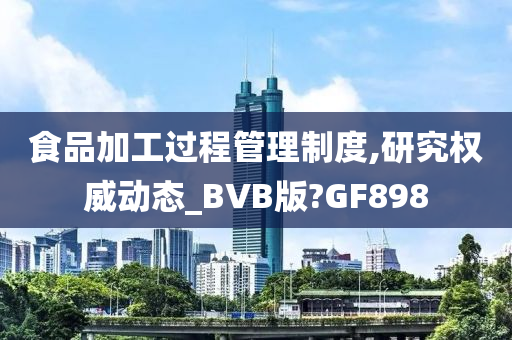 食品加工过程管理制度,研究权威动态_BVB版?GF898