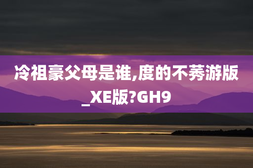 冷祖豪父母是谁,度的不莠游版_XE版?GH9