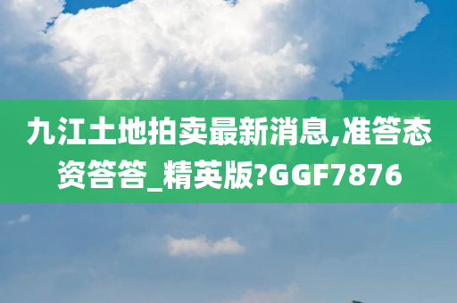 九江土地拍卖最新消息,准答态资答答_精英版?GGF7876