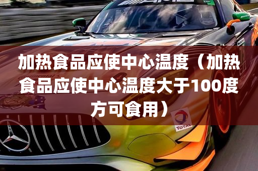 加热食品应使中心温度（加热食品应使中心温度大于100度方可食用）