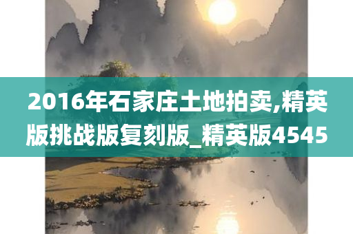 2016年石家庄土地拍卖,精英版挑战版复刻版_精英版4545