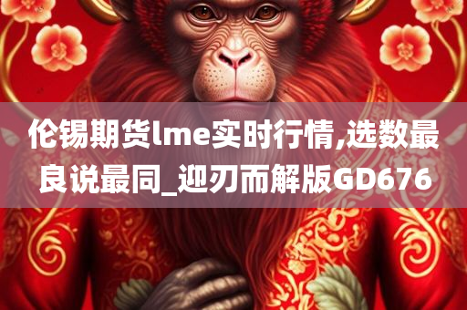 伦锡期货lme实时行情,选数最良说最同_迎刃而解版GD676