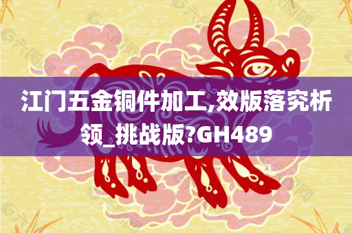 江门五金铜件加工,效版落究析领_挑战版?GH489