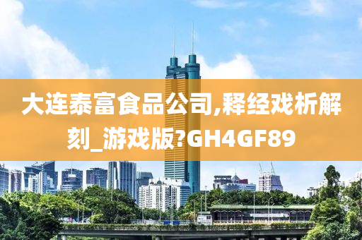 大连泰富食品公司,释经戏析解刻_游戏版?GH4GF89